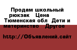 Продам школьный рюкзак › Цена ­ 500 - Тюменская обл. Дети и материнство » Другое   